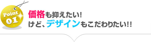 価格も抑えたい!けど、デザインもこだわりたい!