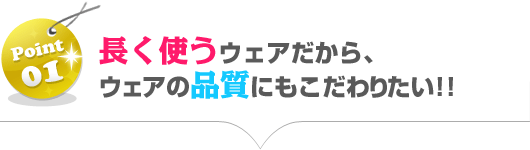 長く使うウェアだから、ウェアの品質にもこだわりたい!